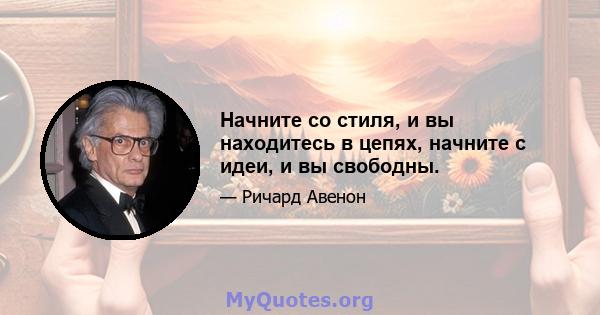 Начните со стиля, и вы находитесь в цепях, начните с идеи, и вы свободны.