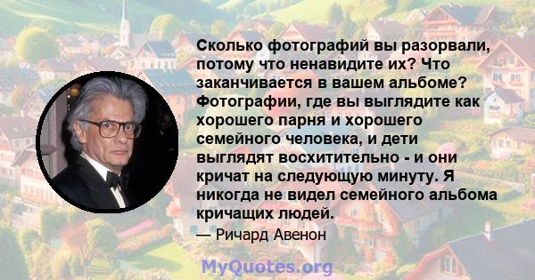 Сколько фотографий вы разорвали, потому что ненавидите их? Что заканчивается в вашем альбоме? Фотографии, где вы выглядите как хорошего парня и хорошего семейного человека, и дети выглядят восхитительно - и они кричат