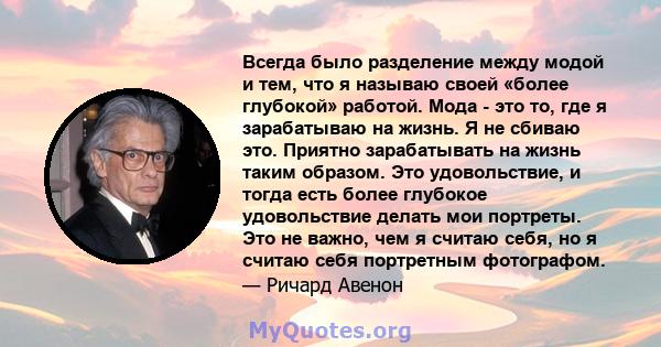 Всегда было разделение между модой и тем, что я называю своей «более глубокой» работой. Мода - это то, где я зарабатываю на жизнь. Я не сбиваю это. Приятно зарабатывать на жизнь таким образом. Это удовольствие, и тогда