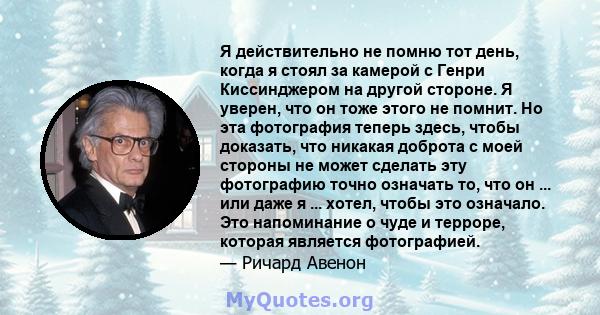 Я действительно не помню тот день, когда я стоял за камерой с Генри Киссинджером на другой стороне. Я уверен, что он тоже этого не помнит. Но эта фотография теперь здесь, чтобы доказать, что никакая доброта с моей