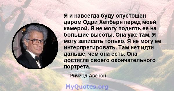 Я и навсегда буду опустошен даром Одри Хепберн перед моей камерой. Я не могу поднять ее на большие высоты. Она уже там. Я могу записать только. Я не могу ее интерпретировать. Там нет идти дальше, чем она есть. Она