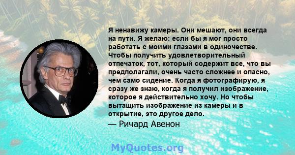 Я ненавижу камеры. Они мешают, они всегда на пути. Я желаю: если бы я мог просто работать с моими глазами в одиночестве. Чтобы получить удовлетворительный отпечаток, тот, который содержит все, что вы предполагали, очень 