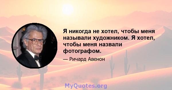 Я никогда не хотел, чтобы меня называли художником. Я хотел, чтобы меня назвали фотографом.