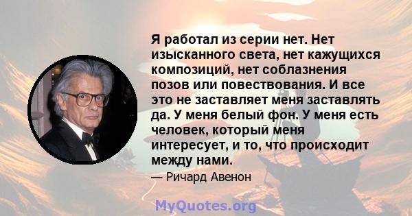 Я работал из серии нет. Нет изысканного света, нет кажущихся композиций, нет соблазнения позов или повествования. И все это не заставляет меня заставлять да. У меня белый фон. У меня есть человек, который меня