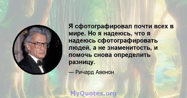 Я сфотографировал почти всех в мире. Но я надеюсь, что я надеюсь сфотографировать людей, а не знаменитость, и помочь снова определить разницу.