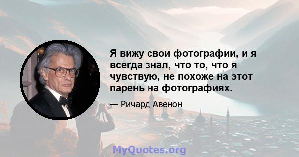 Я вижу свои фотографии, и я всегда знал, что то, что я чувствую, не похоже на этот парень на фотографиях.