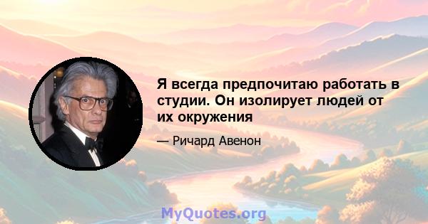 Я всегда предпочитаю работать в студии. Он изолирует людей от их окружения