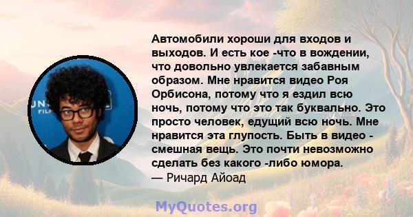 Автомобили хороши для входов и выходов. И есть кое -что в вождении, что довольно увлекается забавным образом. Мне нравится видео Роя Орбисона, потому что я ездил всю ночь, потому что это так буквально. Это просто