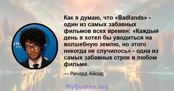 Как я думаю, что «Badlands» - один из самых забавных фильмов всех времен: «Каждый день я хотел бы уводиться на волшебную землю, но этого никогда не случилось» - одна из самых забавных строк в любом фильме.