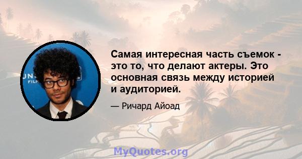 Самая интересная часть съемок - это то, что делают актеры. Это основная связь между историей и аудиторией.