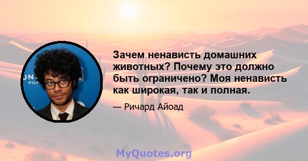 Зачем ненависть домашних животных? Почему это должно быть ограничено? Моя ненависть как широкая, так и полная.