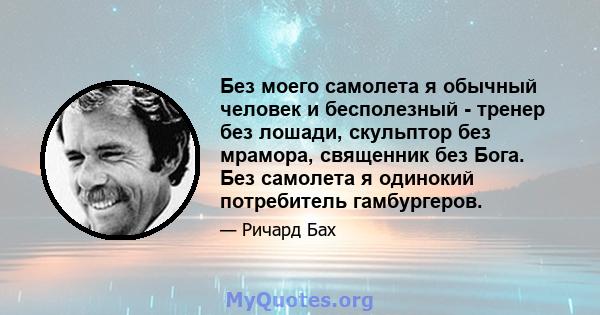 Без моего самолета я обычный человек и бесполезный - тренер без лошади, скульптор без мрамора, священник без Бога. Без самолета я одинокий потребитель гамбургеров.