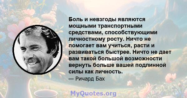 Боль и невзгоды являются мощными транспортными средствами, способствующими личностному росту. Ничто не помогает вам учиться, расти и развиваться быстрее. Ничто не дает вам такой большой возможности вернуть больше вашей