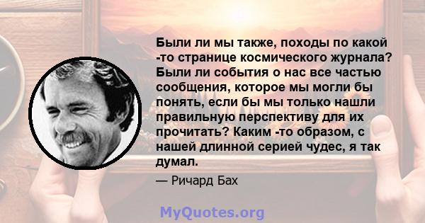 Были ли мы также, походы по какой -то странице космического журнала? Были ли события о нас все частью сообщения, которое мы могли бы понять, если бы мы только нашли правильную перспективу для их прочитать? Каким -то