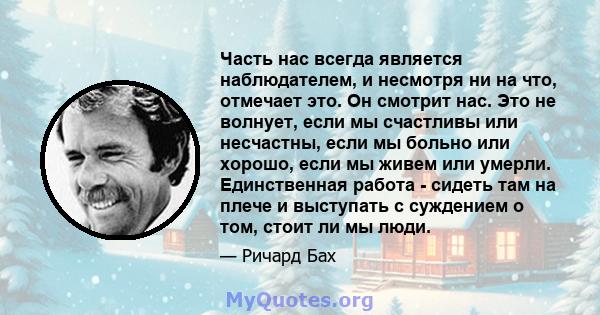 Часть нас всегда является наблюдателем, и несмотря ни на что, отмечает это. Он смотрит нас. Это не волнует, если мы счастливы или несчастны, если мы больно или хорошо, если мы живем или умерли. Единственная работа -