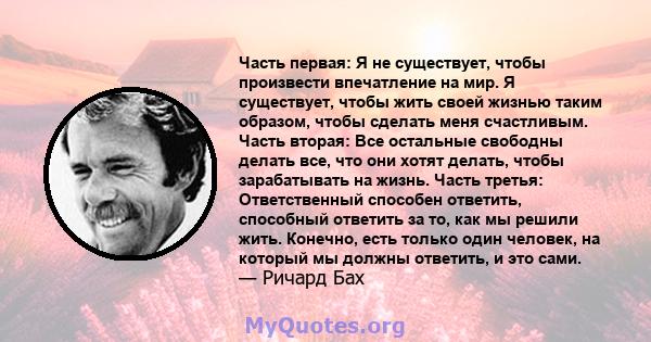 Часть первая: Я не существует, чтобы произвести впечатление на мир. Я существует, чтобы жить своей жизнью таким образом, чтобы сделать меня счастливым. Часть вторая: Все остальные свободны делать все, что они хотят