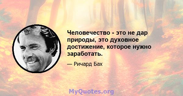 Человечество - это не дар природы, это духовное достижение, которое нужно заработать.