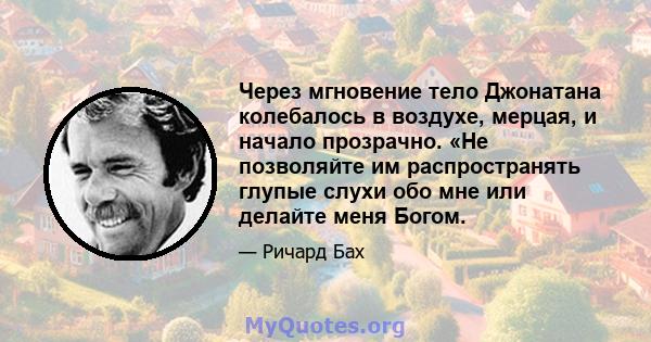 Через мгновение тело Джонатана колебалось в воздухе, мерцая, и начало прозрачно. «Не позволяйте им распространять глупые слухи обо мне или делайте меня Богом.