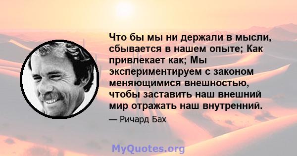 Что бы мы ни держали в мысли, сбывается в нашем опыте; Как привлекает как; Мы экспериментируем с законом меняющимися внешностью, чтобы заставить наш внешний мир отражать наш внутренний.