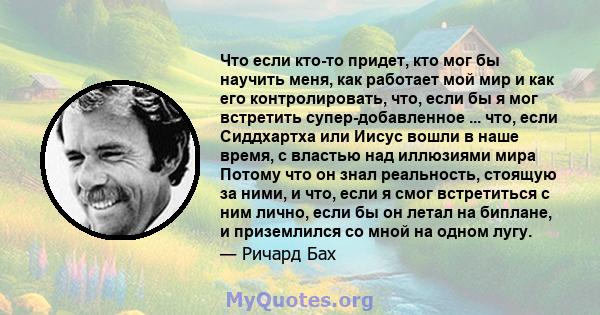 Что если кто-то придет, кто мог бы научить меня, как работает мой мир и как его контролировать, что, если бы я мог встретить супер-добавленное ... что, если Сиддхартха или Иисус вошли в наше время, с властью над