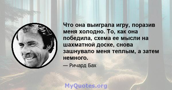 Что она выиграла игру, поразив меня холодно. То, как она победила, схема ее мысли на шахматной доске, снова зашнувало меня теплым, а затем немного.