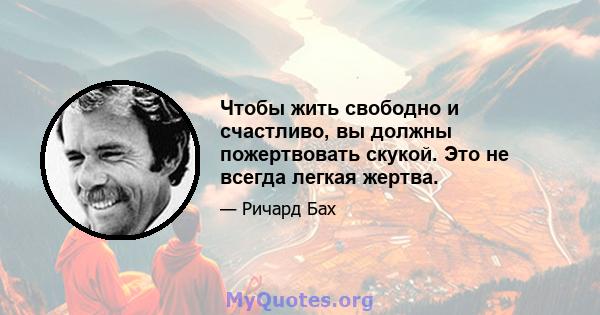 Чтобы жить свободно и счастливо, вы должны пожертвовать скукой. Это не всегда легкая жертва.