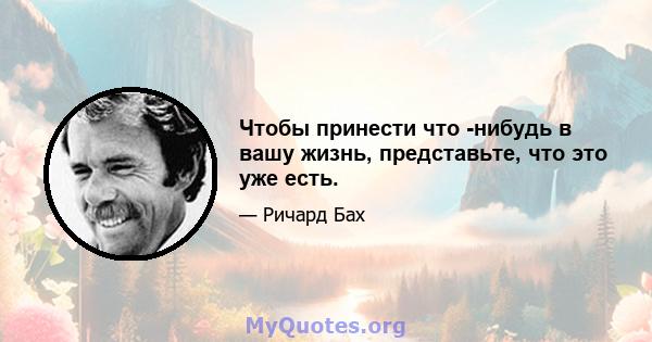 Чтобы принести что -нибудь в вашу жизнь, представьте, что это уже есть.