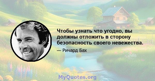 Чтобы узнать что угодно, вы должны отложить в сторону безопасность своего невежества.