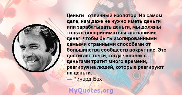 Деньги - отличный изолятор. На самом деле, нам даже не нужно иметь деньги или зарабатывать деньги, мы должны только восприниматься как наличие денег, чтобы быть изолированными самыми странными способами от большинства