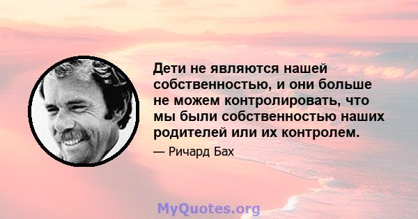 Дети не являются нашей собственностью, и они больше не можем контролировать, что мы были собственностью наших родителей или их контролем.