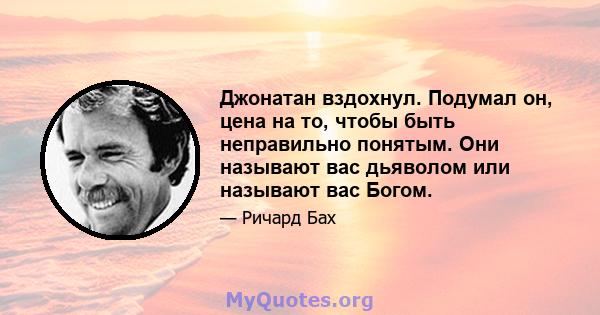 Джонатан вздохнул. Подумал он, цена на то, чтобы быть неправильно понятым. Они называют вас дьяволом или называют вас Богом.