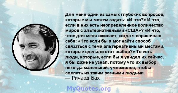 Для меня один из самых глубоких вопросов, которые мы можем задать: «И что?» И что, если в них есть неопределенное количество миров с альтернативными «США»? «И что, что» для меня оживает, когда я спрашиваю себя: «Что