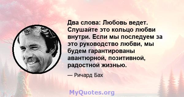 Два слова: Любовь ведет. Слушайте это кольцо любви внутри. Если мы последуем за это руководство любви, мы будем гарантированы авантюрной, позитивной, радостной жизнью.