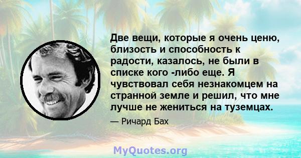 Две вещи, которые я очень ценю, близость и способность к радости, казалось, не были в списке кого -либо еще. Я чувствовал себя незнакомцем на странной земле и решил, что мне лучше не жениться на туземцах.