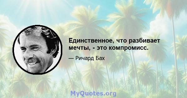 Единственное, что разбивает мечты, - это компромисс.