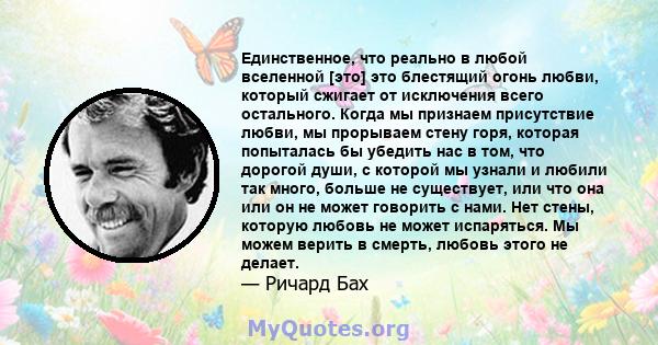 Единственное, что реально в любой вселенной [это] это блестящий огонь любви, который сжигает от исключения всего остального. Когда мы признаем присутствие любви, мы прорываем стену горя, которая попыталась бы убедить