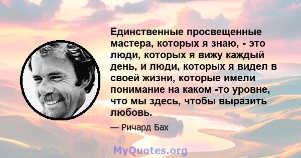 Единственные просвещенные мастера, которых я знаю, - это люди, которых я вижу каждый день, и люди, которых я видел в своей жизни, которые имели понимание на каком -то уровне, что мы здесь, чтобы выразить любовь.