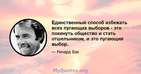 Единственный способ избежать всех пугающих выборов - это покинуть общество и стать отшельником, и это пугающий выбор.