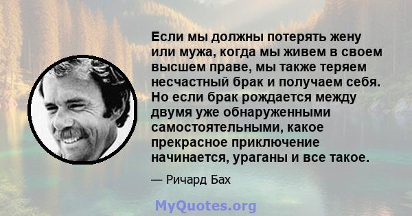 Если мы должны потерять жену или мужа, когда мы живем в своем высшем праве, мы также теряем несчастный брак и получаем себя. Но если брак рождается между двумя уже обнаруженными самостоятельными, какое прекрасное