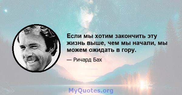 Если мы хотим закончить эту жизнь выше, чем мы начали, мы можем ожидать в гору.