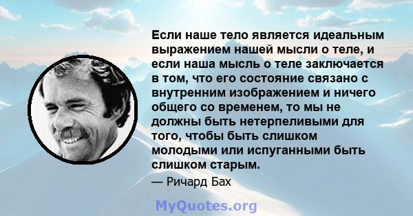 Если наше тело является идеальным выражением нашей мысли о теле, и если наша мысль о теле заключается в том, что его состояние связано с внутренним изображением и ничего общего со временем, то мы не должны быть