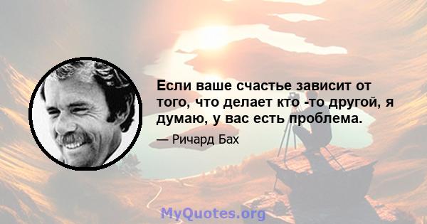 Если ваше счастье зависит от того, что делает кто -то другой, я думаю, у вас есть проблема.