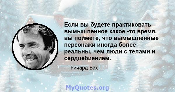 Если вы будете практиковать вымышленное какое -то время, вы поймете, что вымышленные персонажи иногда более реальны, чем люди с телами и сердцебиением.