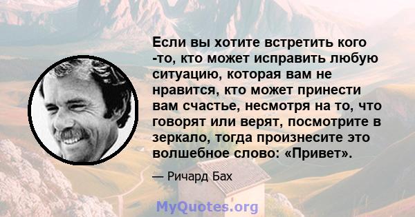 Если вы хотите встретить кого -то, кто может исправить любую ситуацию, которая вам не нравится, кто может принести вам счастье, несмотря на то, что говорят или верят, посмотрите в зеркало, тогда произнесите это