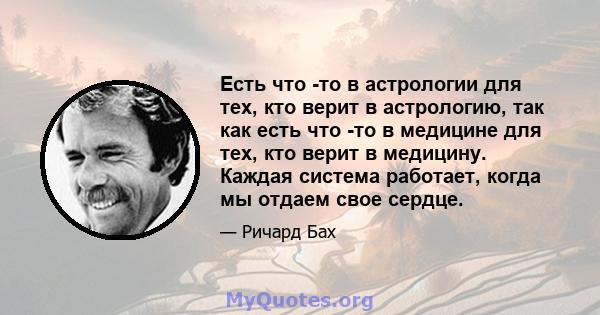 Есть что -то в астрологии для тех, кто верит в астрологию, так как есть что -то в медицине для тех, кто верит в медицину. Каждая система работает, когда мы отдаем свое сердце.