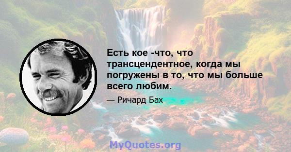 Есть кое -что, что трансцендентное, когда мы погружены в то, что мы больше всего любим.