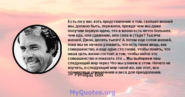 Есть ли у вас хоть представление о том, сколько жизней мы, должно быть, пережили, прежде чем мы даже получим первую идею, что в жизни есть нечто большее, чем еда, или сражение, или сила в стаде? Тысяча жизней, Джон,