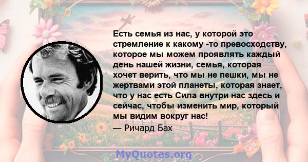 Есть семья из нас, у которой это стремление к какому -то превосходству, которое мы можем проявлять каждый день нашей жизни, семья, которая хочет верить, что мы не пешки, мы не жертвами этой планеты, которая знает, что у 