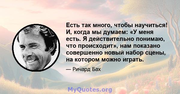 Есть так много, чтобы научиться! И, когда мы думаем: «У меня есть. Я действительно понимаю, что происходит», нам показано совершенно новый набор сцены, на котором можно играть.