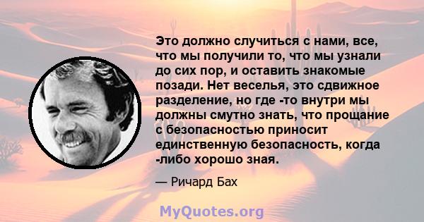 Это должно случиться с нами, все, что мы получили то, что мы узнали до сих пор, и оставить знакомые позади. Нет веселья, это сдвижное разделение, но где -то внутри мы должны смутно знать, что прощание с безопасностью